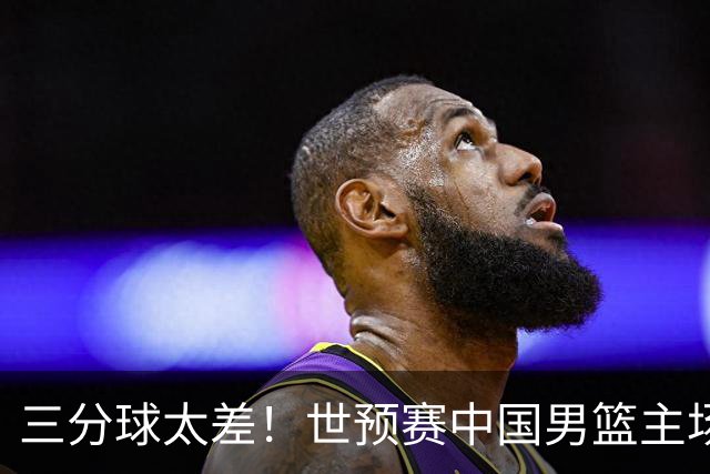 三分球太差！世预赛中国男篮主场不敌日本队