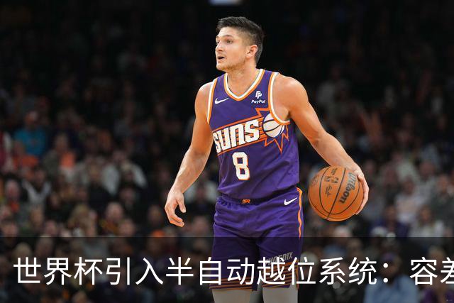 世界杯引入半自动越位系统：容差缩至10厘米，助理裁判更快举旗