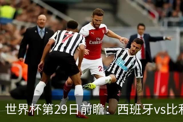 世界杯第29日前瞻：西班牙vs比利时 矛盾之巅的终极对话