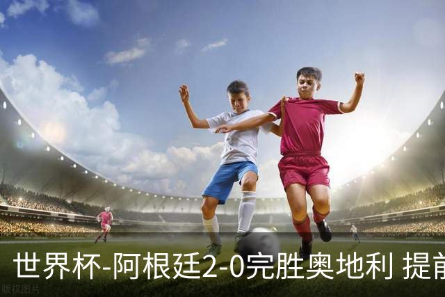 世界杯-阿根廷2-0完胜奥地利 提前一轮小组出线