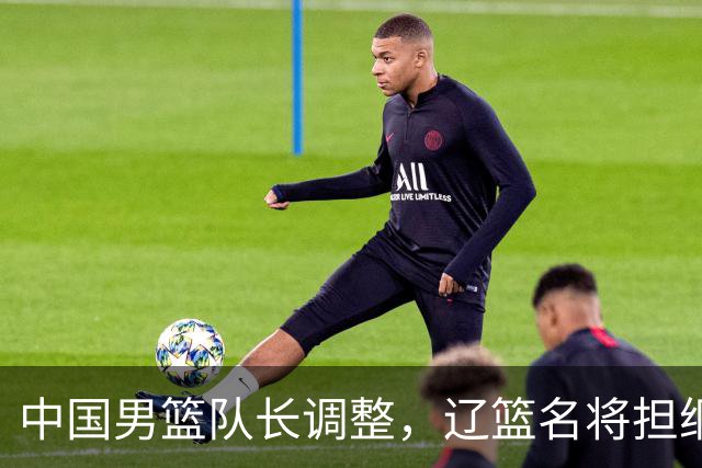 中国男篮队长调整，辽篮名将担纲！