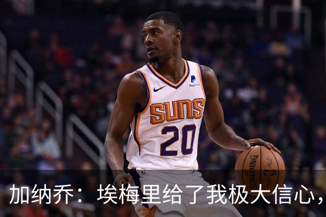 加纳乔：埃梅里给了我极大信心，希望我们能共同成就一番伟业