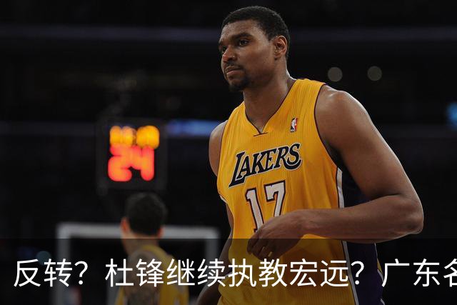反转？杜锋继续执教宏远？广东名记发声，怒斥苏群，签约关键曝光