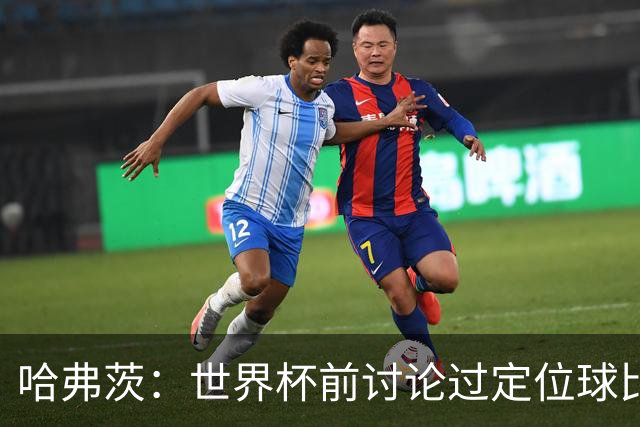 哈弗茨：世界杯前讨论过定位球比以往更关键，我们准备很多套战术