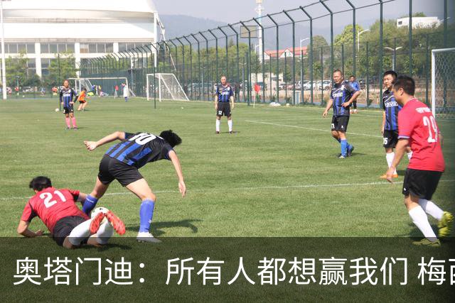 奥塔门迪：所有人都想赢我们 梅西是一个竞争野兽 让你不能放松