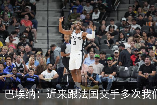 巴埃纳：近来跟法国交手多次我们几乎总是占优，希望明天也是如此