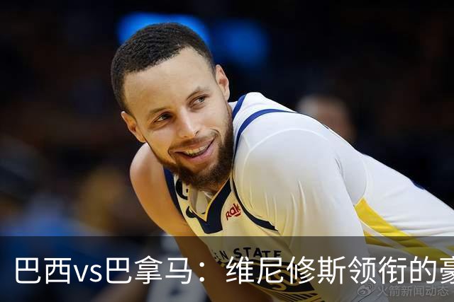 巴西vs巴拿马：维尼修斯领衔的豪华阵容，能否续写辉煌？