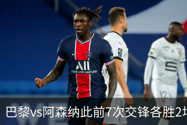 巴黎vs阿森纳此前7次交锋各胜2场 巴黎已在欧冠连续淘汰英超5队
