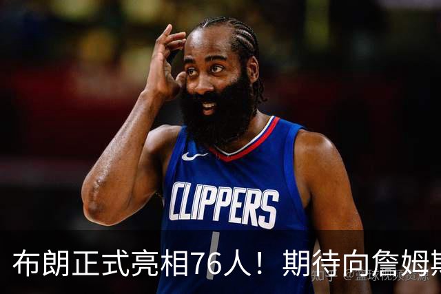 布朗正式亮相76人！期待向詹姆斯学习一切 与塔图姆没交流只有尊重