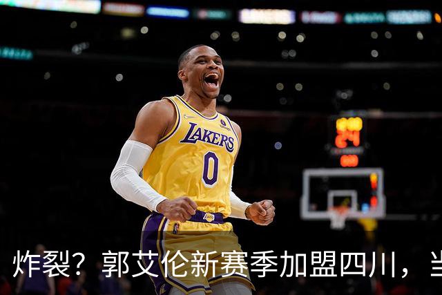 炸裂？郭艾伦新赛季加盟四川，当年总决赛对手，一笑泯恩仇？