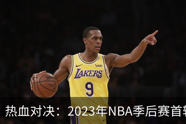 热血对决：2023年NBA季后赛首轮展望与球队分析