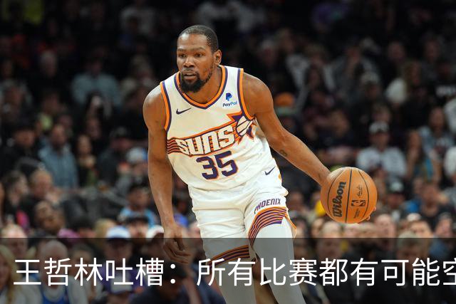王哲林吐槽：所有比赛都有可能空篮不进 为何总发我那两个球？