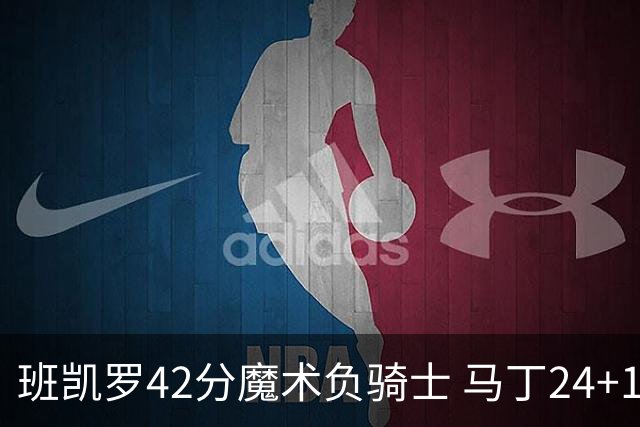 班凯罗42分魔术负骑士 马丁24+12热火力克猛龙