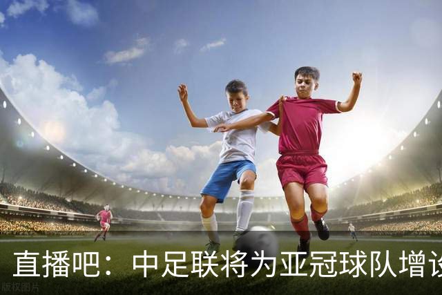直播吧：中足联将为亚冠球队增设两个亚冠专属外援名额