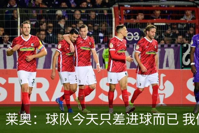 莱奥：球队今天只差进球而已 我们经受住考验这能帮助我们走更远