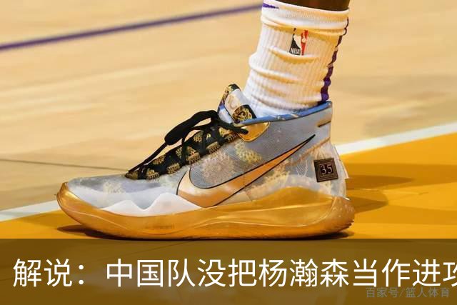 解说：中国队没把杨瀚森当作进攻发起核心 无法最大化他的影响力