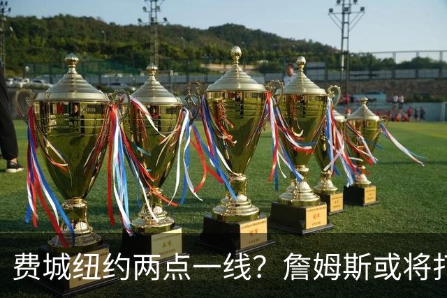 费城纽约两点一线？詹姆斯或将打造NBA最疯狂通勤路线