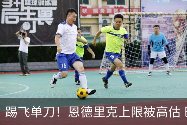 踢飞单刀！恩德里克上限被高估 巴西足球由谁接班？