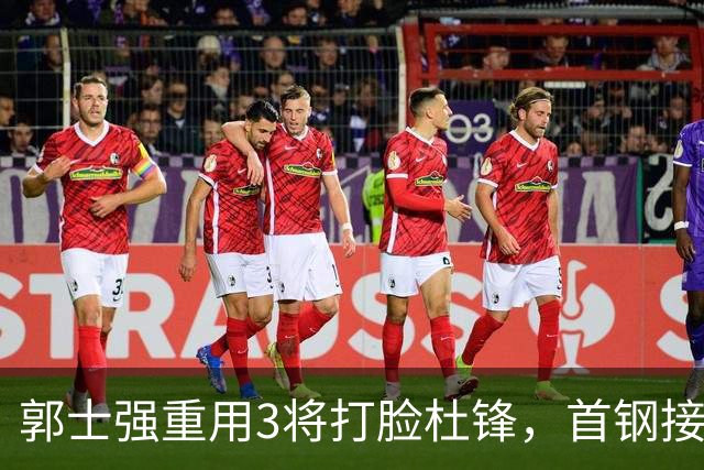 郭士强重用3将打脸杜锋，首钢接触杨鸣，余嘉豪手术完成，宁波北控争夺刘家成