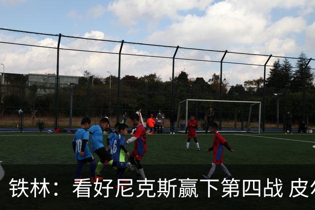 铁林：看好尼克斯赢下第四战 皮尔斯：我相信马刺会扳平大比分