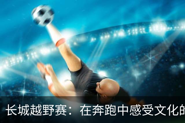 长城越野赛：在奔跑中感受文化的力量