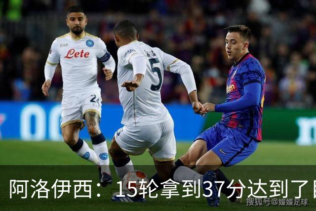 阿洛伊西：15轮拿到37分达到了目标，目前还没计划夏窗调整事宜