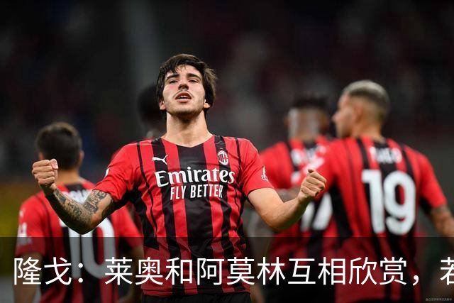 隆戈：莱奥和阿莫林互相欣赏，若无合适报价他会再留米兰一年