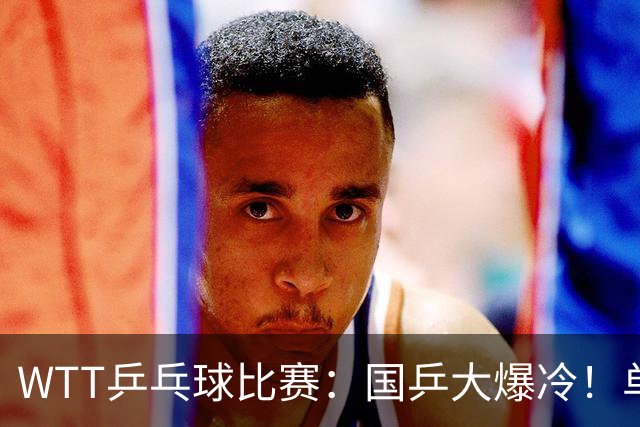 WTT乒乓球比赛：国乒大爆冷！单打3人被淘汰，直板名将2:3一轮游